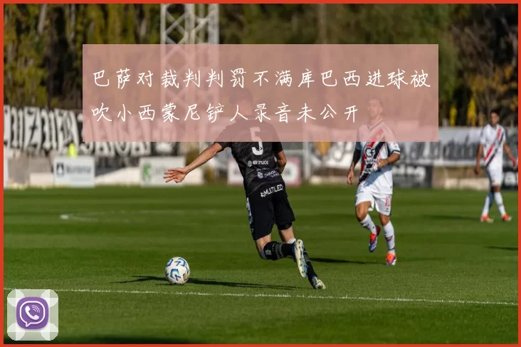 巴萨对裁判判罚不满库巴西进球被吹小西蒙尼铲人录音未公开