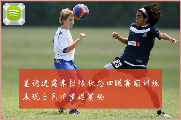 基德透露弗拉格状态回暖赛前训练表现出色将重返赛场