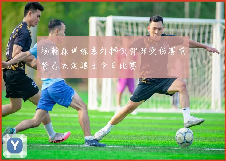 杨瀚森训练意外摔倒背部受伤赛前紧急决定退出今日比赛