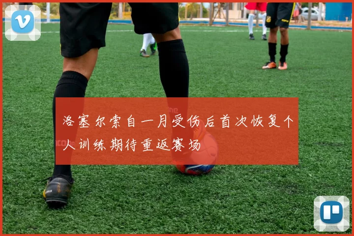 洛塞尔索自一月受伤后首次恢复个人训练期待重返赛场