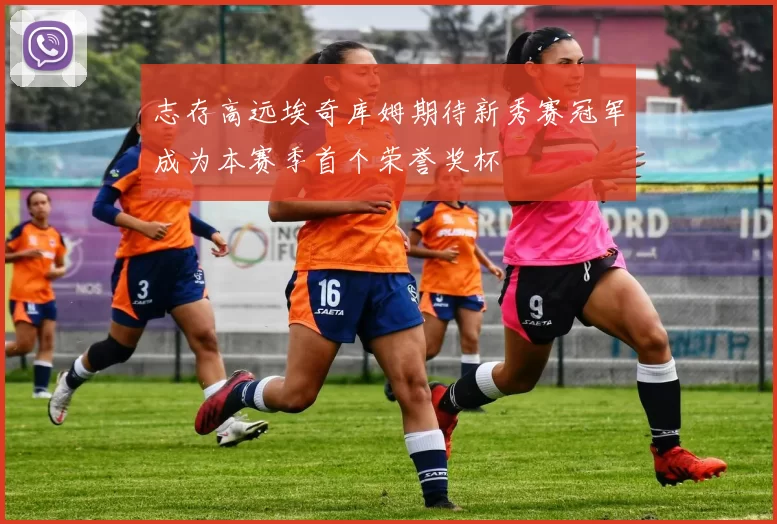 志存高远埃奇库姆期待新秀赛冠军成为本赛季首个荣誉奖杯