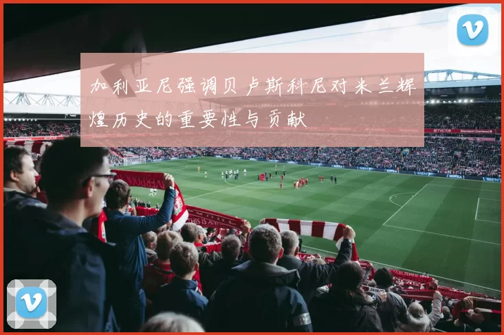 加利亚尼强调贝卢斯科尼对米兰辉煌历史的重要性与贡献