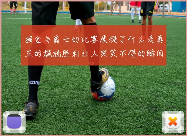 掘金与爵士的比赛展现了什么是真正的尴尬胜利让人哭笑不得的瞬间