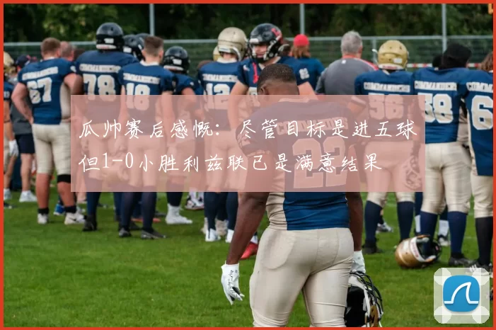 瓜帅赛后感慨：尽管目标是进五球但1-0小胜利兹联已是满意结果