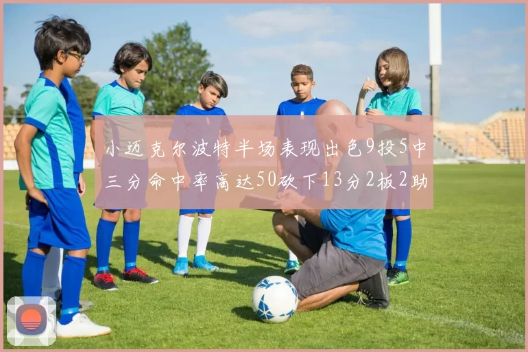小迈克尔波特半场表现出色9投5中三分命中率高达50砍下13分2板2助2断