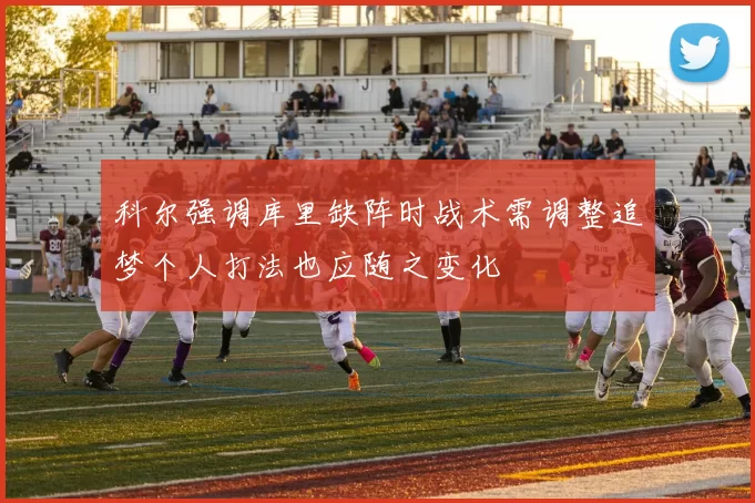 科尔强调库里缺阵时战术需调整追梦个人打法也应随之变化