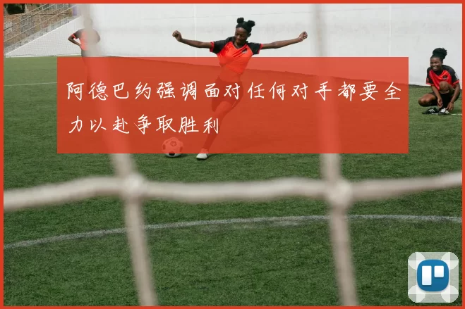 阿德巴约强调面对任何对手都要全力以赴争取胜利