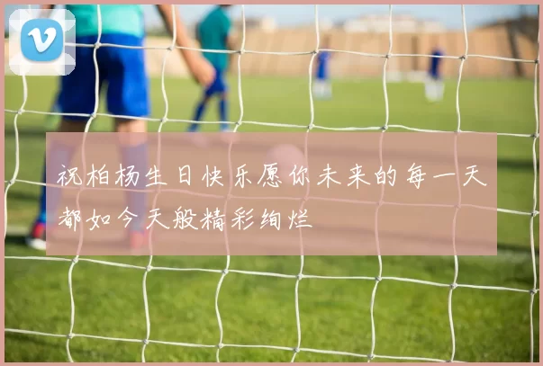 祝柏杨生日快乐愿你未来的每一天都如今天般精彩绚烂