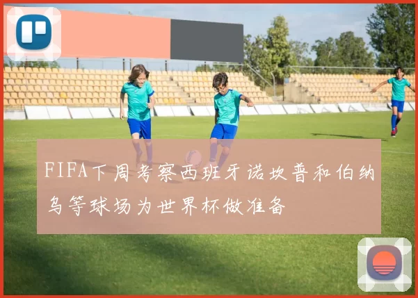 FIFA下周考察西班牙诺坎普和伯纳乌等球场为世界杯做准备