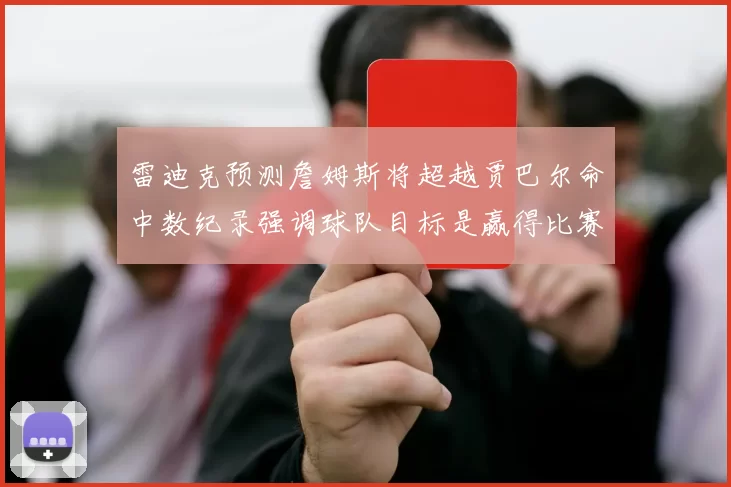 雷迪克预测詹姆斯将超越贾巴尔命中数纪录强调球队目标是赢得比赛