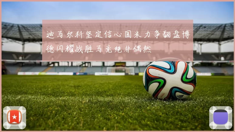 迪马尔科坚定信心国米力争翻盘博德闪耀战胜马竞绝非偶然