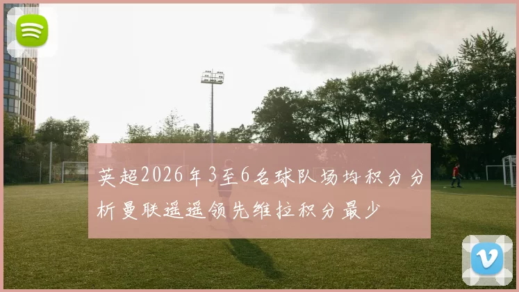 英超2026年3至6名球队场均积分分析曼联遥遥领先维拉积分最少
