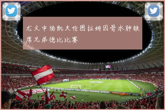 尤文中场凯夫伦图拉姆因骨水肿缺席兄弟德比比赛