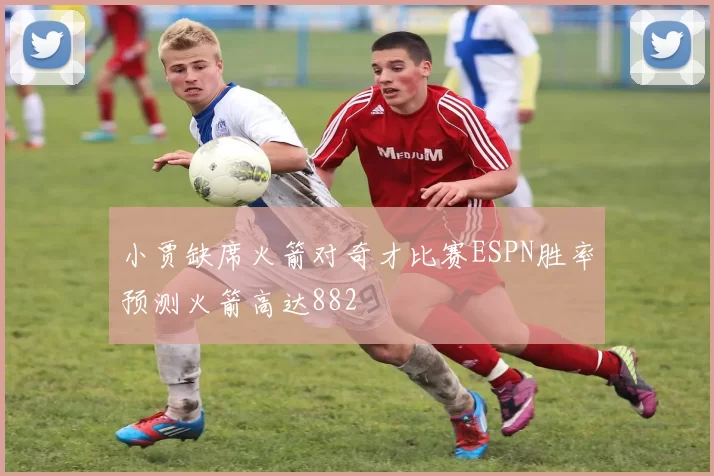 小贾缺席火箭对奇才比赛ESPN胜率预测火箭高达882