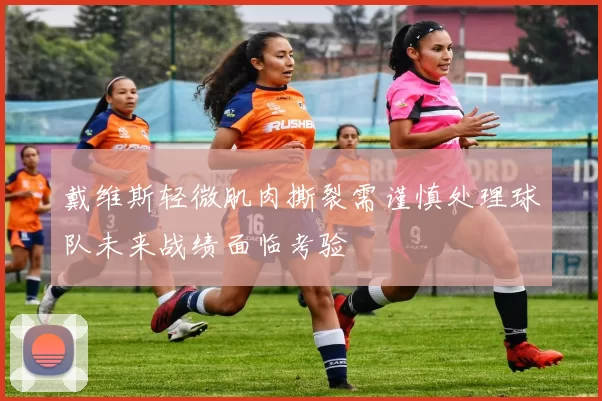 戴维斯轻微肌肉撕裂需谨慎处理球队未来战绩面临考验