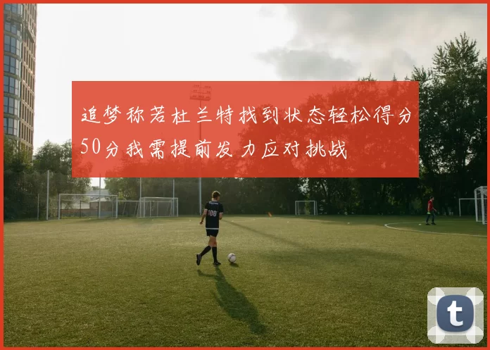 追梦称若杜兰特找到状态轻松得分50分我需提前发力应对挑战