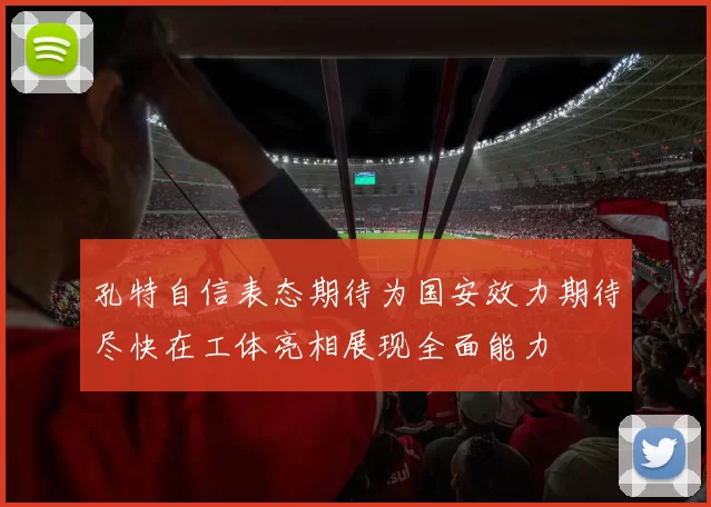 孔特自信表态期待为国安效力期待尽快在工体亮相展现全面能力