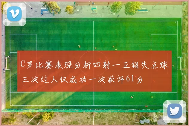 C罗比赛表现分析四射一正错失点球三次过人仅成功一次获评61分